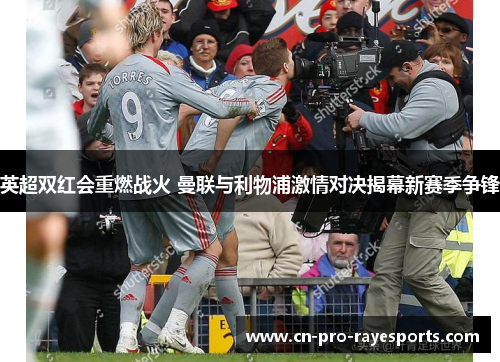 英超双红会重燃战火 曼联与利物浦激情对决揭幕新赛季争锋