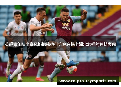 英超青年队比赛风格揭秘他们究竟在场上踢出怎样的独特表现