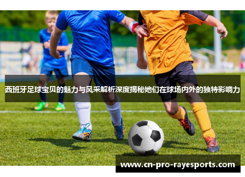 西班牙足球宝贝的魅力与风采解析深度揭秘她们在球场内外的独特影响力