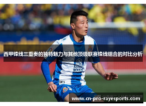 西甲锋线三重奏的独特魅力与其他顶级联赛锋线组合的对比分析