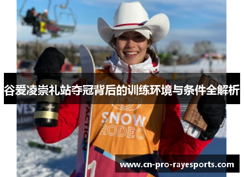 谷爱凌崇礼站夺冠背后的训练环境与条件全解析