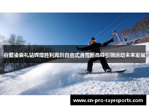 谷爱凌崇礼站辉煌胜利再创自由式滑雪新高峰引领运动未来发展