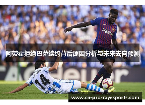 阿劳霍拒绝巴萨续约背后原因分析与未来去向预测