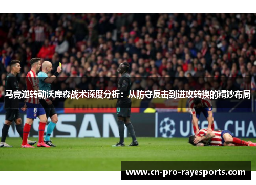 马竞逆转勒沃库森战术深度分析:从防守反击到进攻转换的精妙布局 马竞逆转勒沃库森战术深度分析:从防守反击到进攻转换的精妙布局