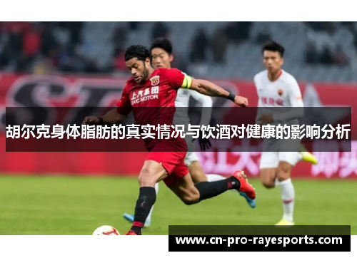 胡尔克身体脂肪的真实情况与饮酒对健康的影响分析