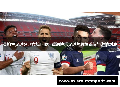 英格兰足球经典六战回顾：重温快乐足球的辉煌瞬间与激情对决