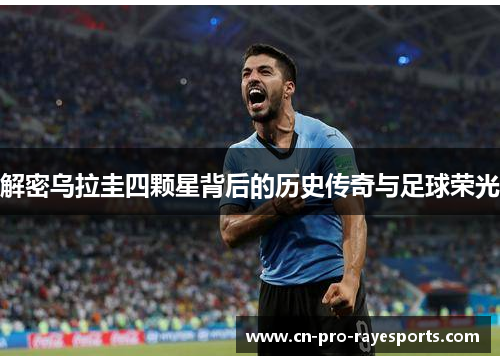 解密乌拉圭四颗星背后的历史传奇与足球荣光