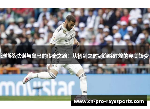 迪斯蒂法诺与皇马的传奇之路：从初到之时到巅峰辉煌的完美转变