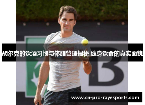 胡尔克的饮酒习惯与体脂管理揭秘 健身饮食的真实面貌