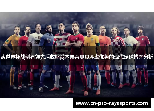 从世界杯战例看领先后收缩战术是否更具胜率优势的现代足球博弈分析