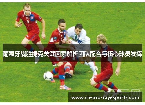 葡萄牙战胜捷克关键因素解析团队配合与核心球员发挥