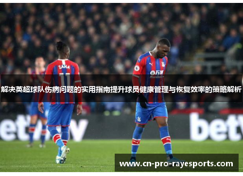 解决英超球队伤病问题的实用指南提升球员健康管理与恢复效率的策略解析