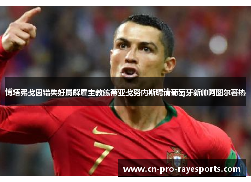 博塔弗戈因错失好局解雇主教练蒂亚戈努内斯聘请葡萄牙新帅阿图尔若热