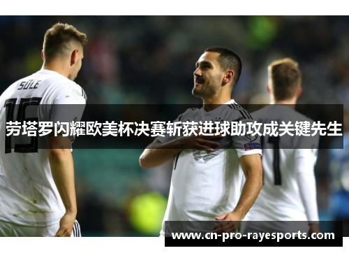 劳塔罗闪耀欧美杯决赛斩获进球助攻成关键先生