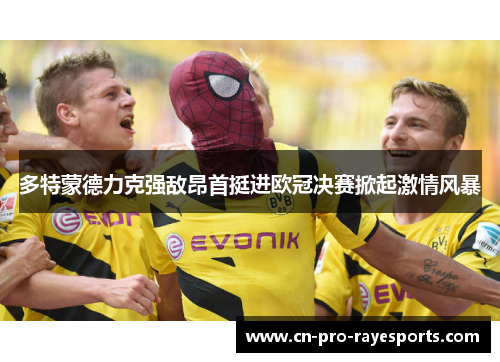 多特蒙德力克强敌昂首挺进欧冠决赛掀起激情风暴 多特蒙德力克强敌昂首挺进欧冠决赛掀起激情风暴