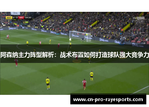 阿森纳主力阵型解析：战术布置如何打造球队强大竞争力