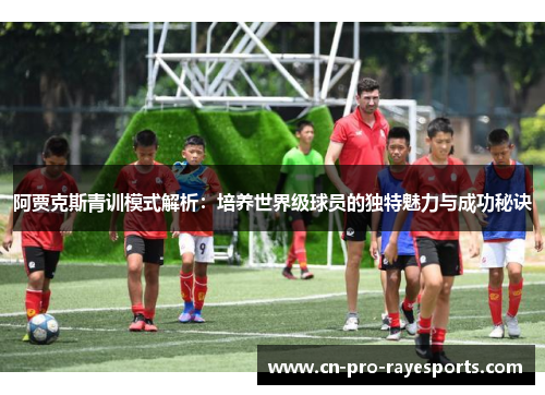 阿贾克斯青训模式解析：培养世界级球员的独特魅力与成功秘诀