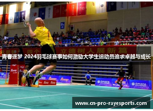 青春逐梦 2024羽毛球赛事如何激励大学生运动员追求卓越与成长