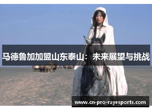 马德鲁加加盟山东泰山:未来展望与挑战 马德鲁加加盟山东泰山:未来展望与挑战