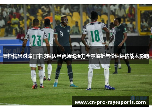 奥斯梅恩对阵日本球队法甲赛场统治力全景解析与价值评估战术影响 奥斯梅恩对阵日本球队法甲赛场统治力全景解析与价值评估战术影响